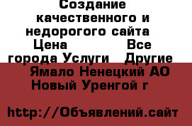 Создание качественного и недорогого сайта › Цена ­ 15 000 - Все города Услуги » Другие   . Ямало-Ненецкий АО,Новый Уренгой г.